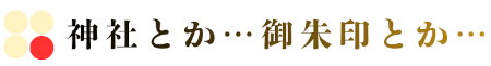 神社とか…御朱印とか…