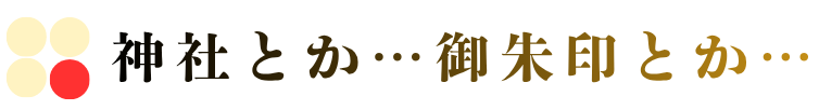 神社とか…御朱印とか…